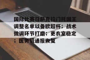 国际比赛日萨克拉门托国王调整名单以备欧超杯;战术微调环节打磨;更衣室稳定;医务组通报恢复的简单介绍